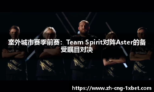 室外城市赛季前赛：Team Spirit对阵Aster的备受瞩目对决