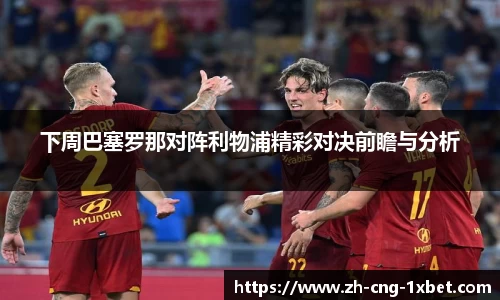 下周巴塞罗那对阵利物浦精彩对决前瞻与分析