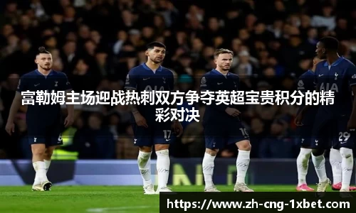 富勒姆主场迎战热刺双方争夺英超宝贵积分的精彩对决
